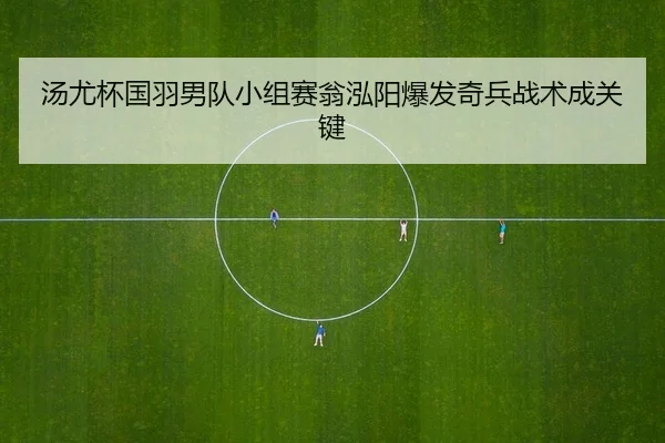 汤尤杯国羽男队小组赛翁泓阳爆发奇兵战术成关键